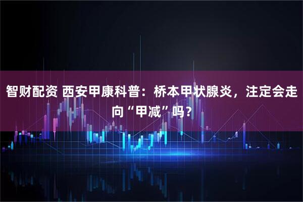 智财配资 西安甲康科普：桥本甲状腺炎，注定会走向“甲减”吗？