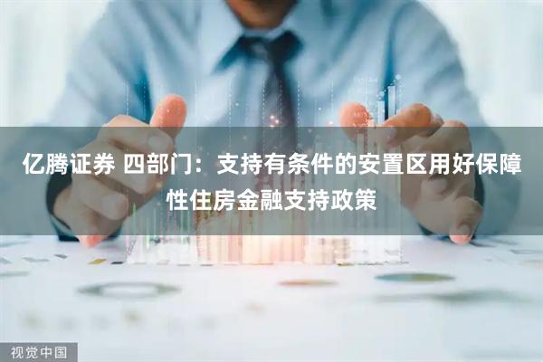 亿腾证券 四部门：支持有条件的安置区用好保障性住房金融支持政策