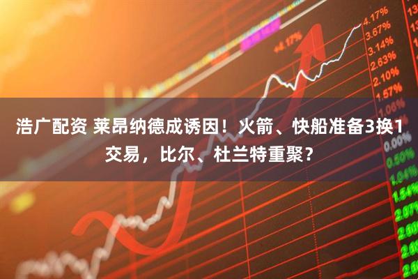 浩广配资 莱昂纳德成诱因！火箭、快船准备3换1交易，比尔、杜兰特重聚？