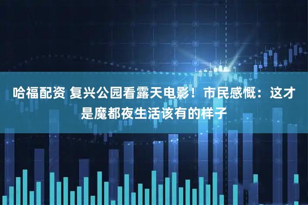 哈福配资 复兴公园看露天电影！市民感慨：这才是魔都夜生活该有的样子